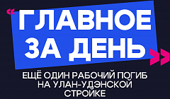 Главное за день: ещё один рабочий погиб на улан-удэнской стройке