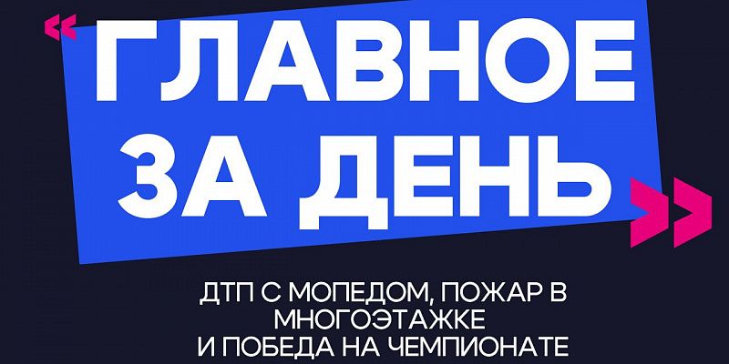 Главное за день: ДТП с мопедом, пожар в многоэтажке и победа на чемпионате