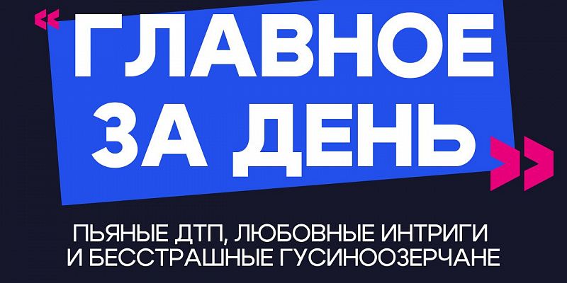 Главное за день: пьяные ДТП, любовные интриги и бесстрашные гусиноозерчане