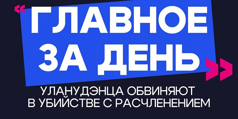 Главное за день: уланудэнца обвиняют в убийстве с расчленением
