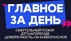 Главное за день: смертельный пожар, ДТП на переезде и «доверенность» на 14 миллионов