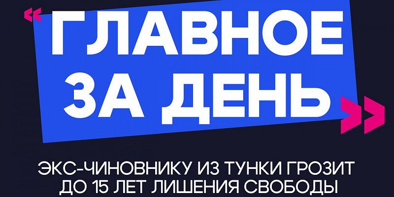 Главное за день: экс-чиновнику из Тунки грозит до 15 лет лишения свободы